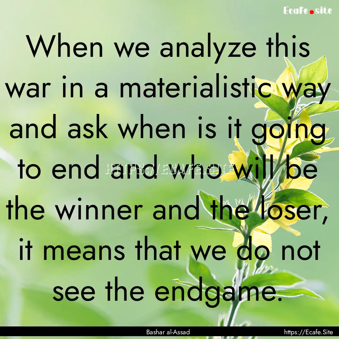 When we analyze this war in a materialistic.... : Quote by Bashar al-Assad