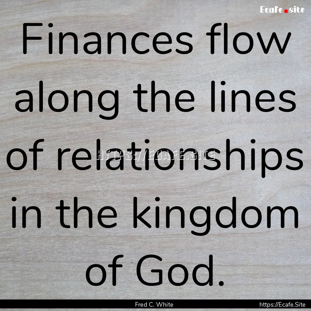 Finances flow along the lines of relationships.... : Quote by Fred C. White