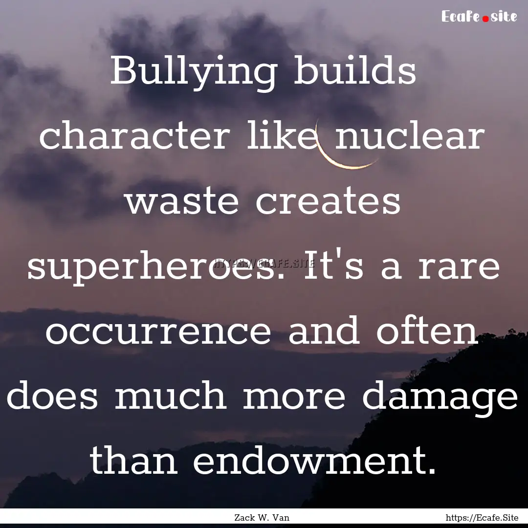 Bullying builds character like nuclear waste.... : Quote by Zack W. Van