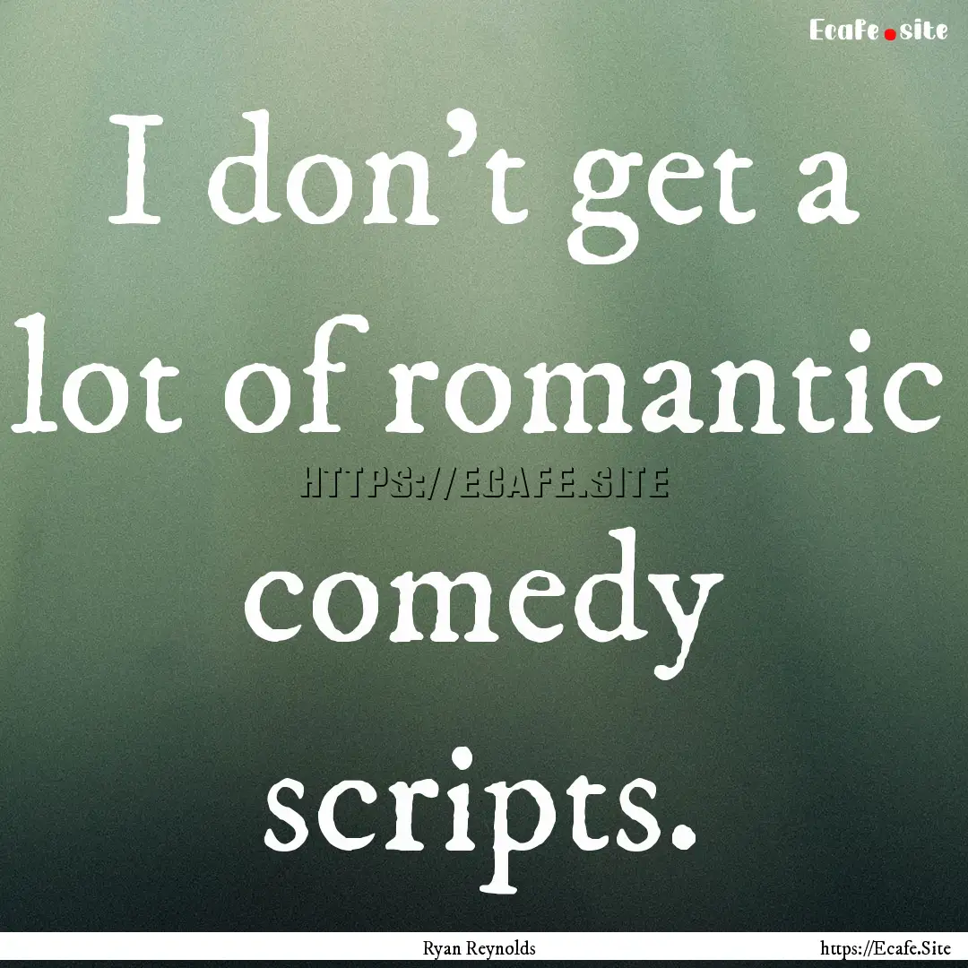 I don't get a lot of romantic comedy scripts..... : Quote by Ryan Reynolds