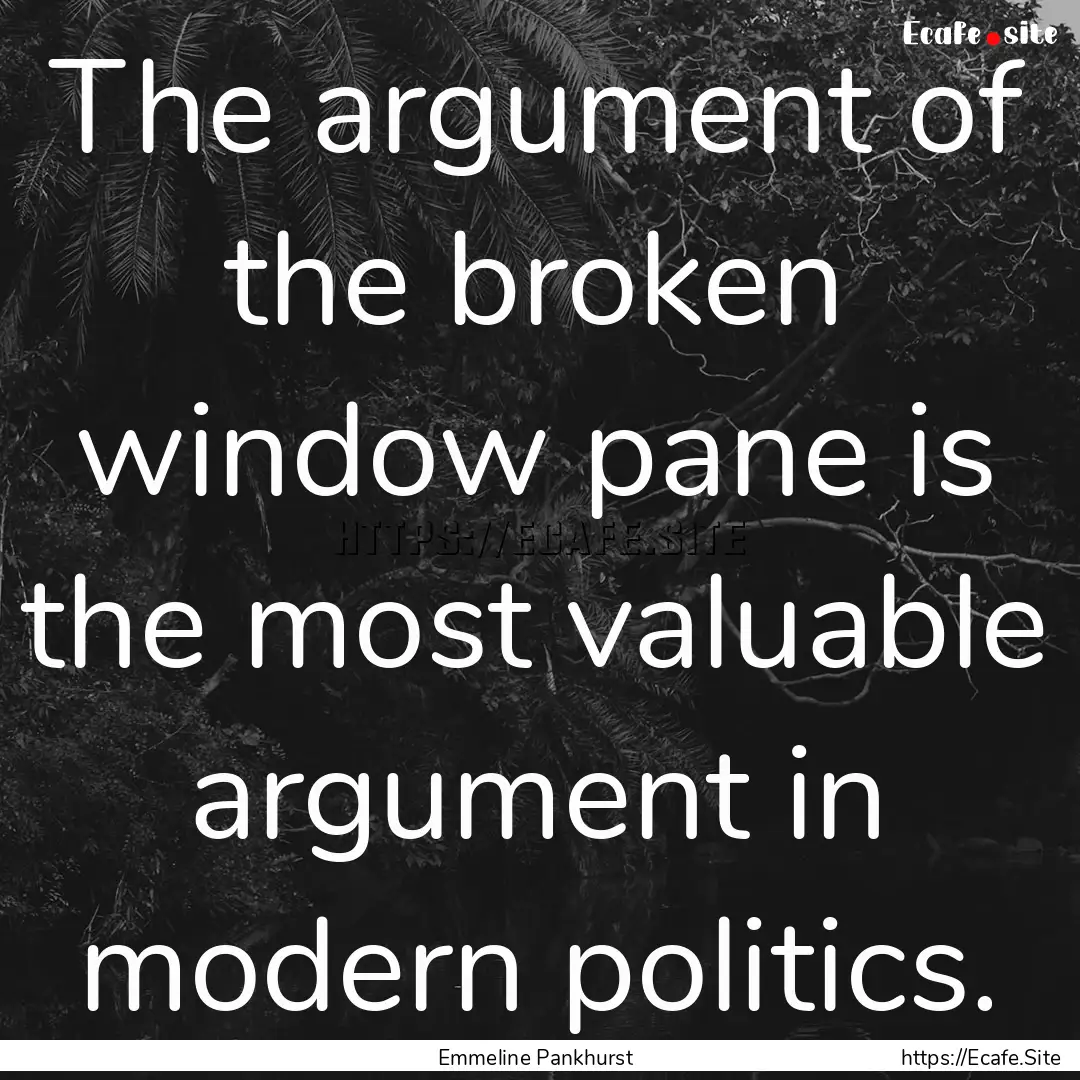 The argument of the broken window pane is.... : Quote by Emmeline Pankhurst