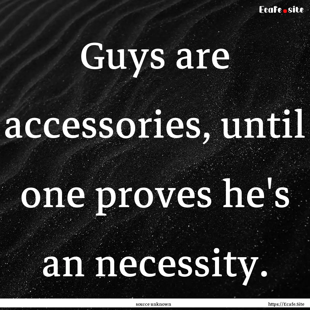 Guys are accessories, until one proves he's.... : Quote by source unknown