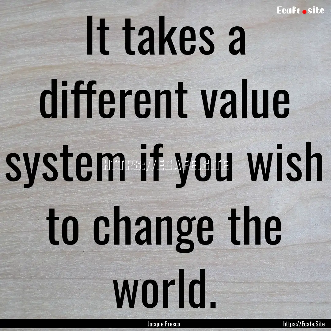 It takes a different value system if you.... : Quote by Jacque Fresco