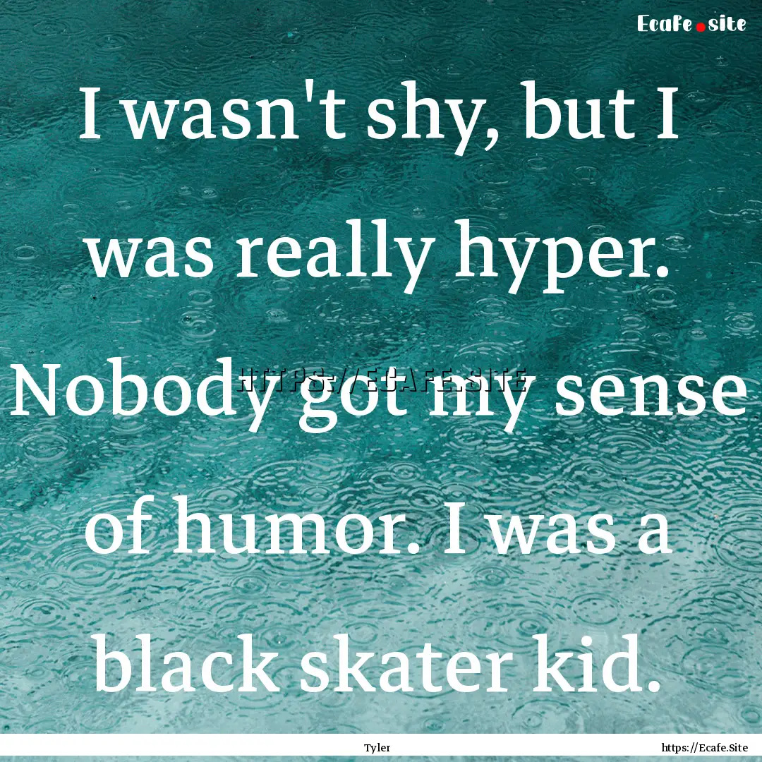 I wasn't shy, but I was really hyper. Nobody.... : Quote by Tyler