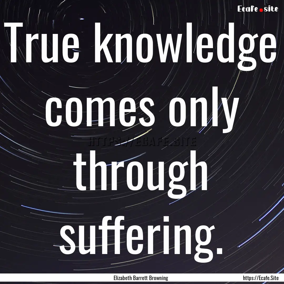 True knowledge comes only through suffering..... : Quote by Elizabeth Barrett Browning