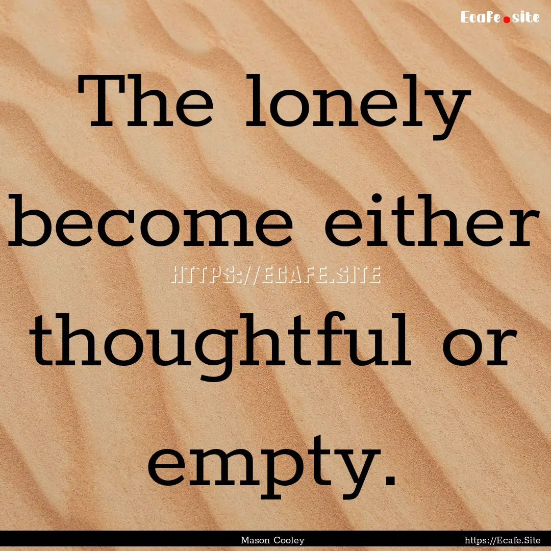 The lonely become either thoughtful or empty..... : Quote by Mason Cooley