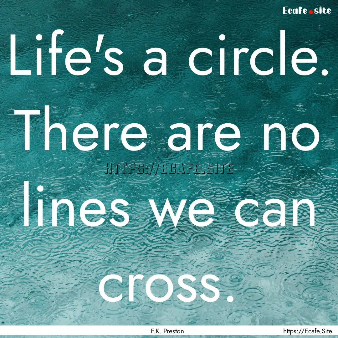 Life's a circle. There are no lines we can.... : Quote by F.K. Preston