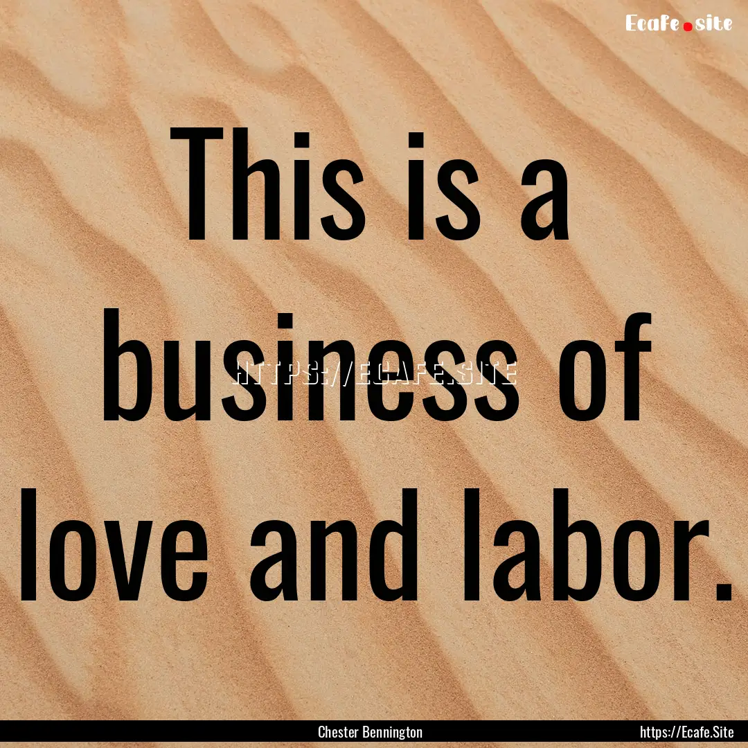 This is a business of love and labor. : Quote by Chester Bennington