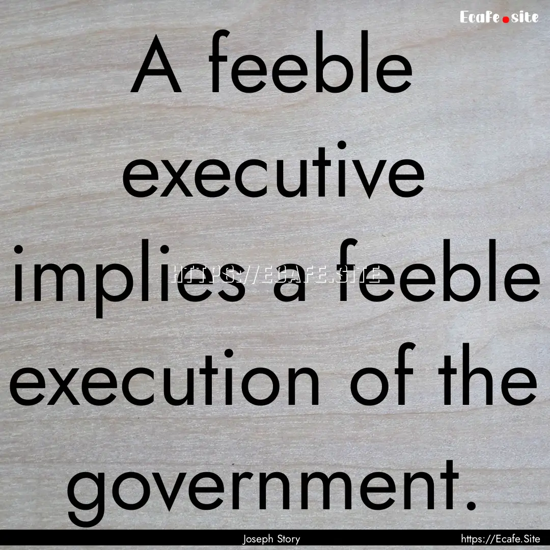 A feeble executive implies a feeble execution.... : Quote by Joseph Story