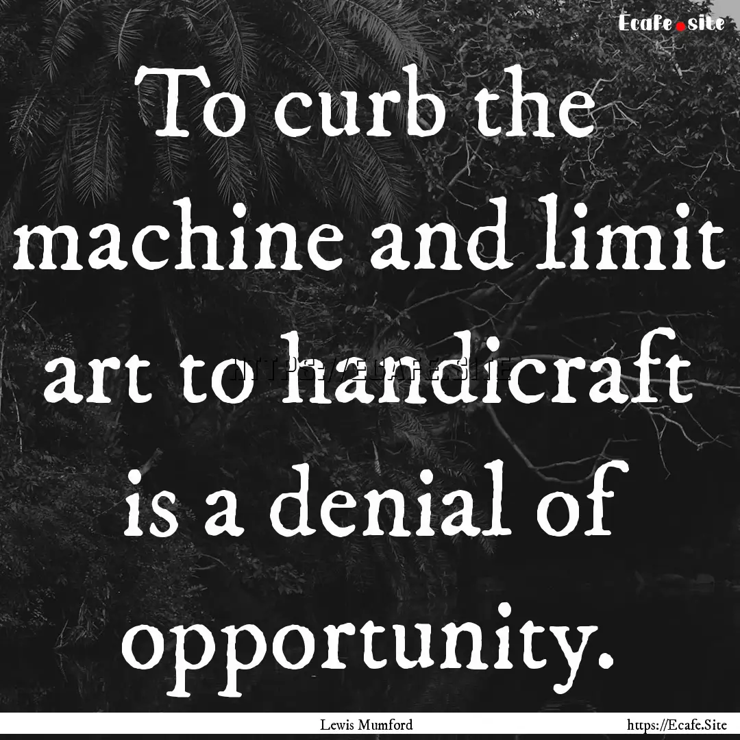 To curb the machine and limit art to handicraft.... : Quote by Lewis Mumford