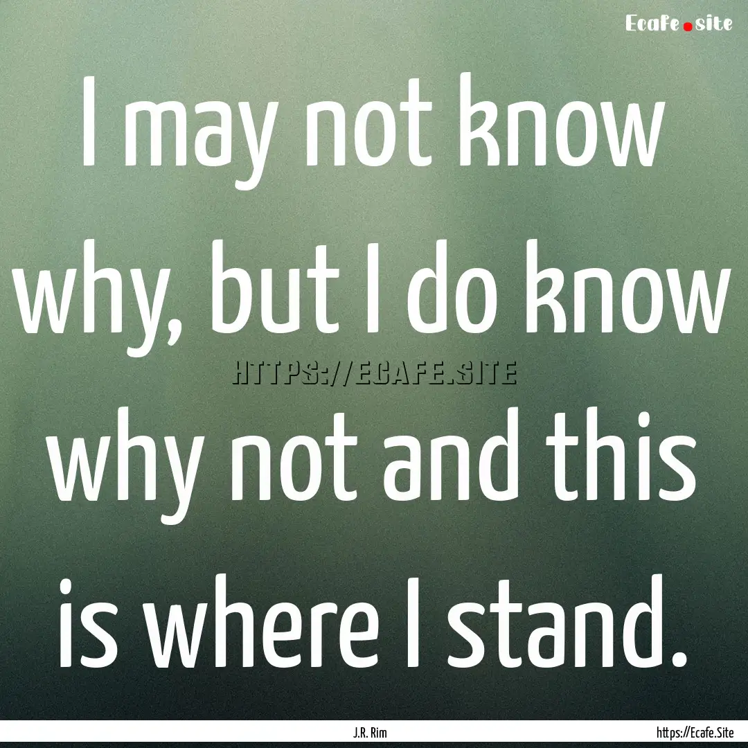 I may not know why, but I do know why not.... : Quote by J.R. Rim