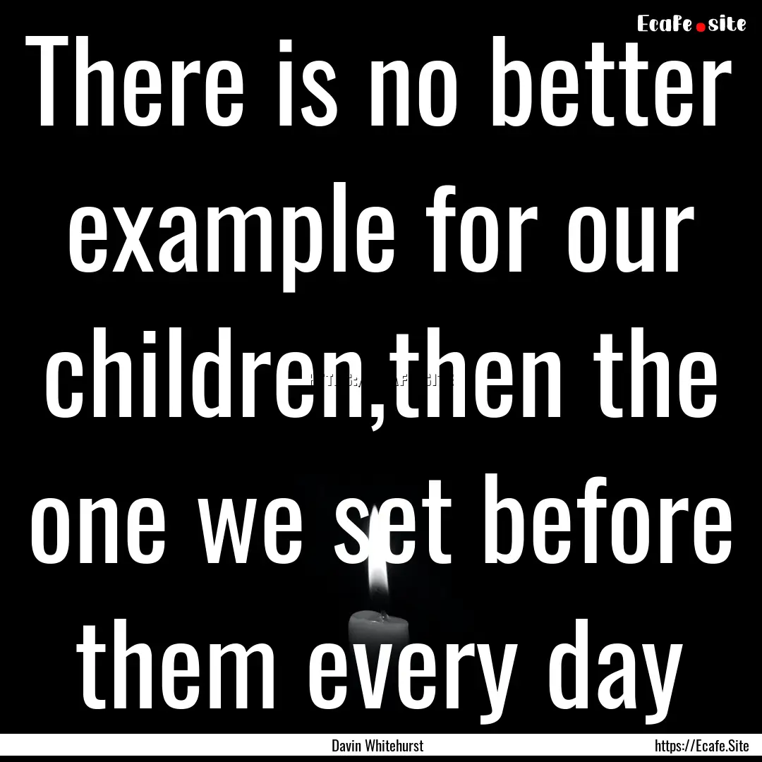 There is no better example for our children,then.... : Quote by Davin Whitehurst