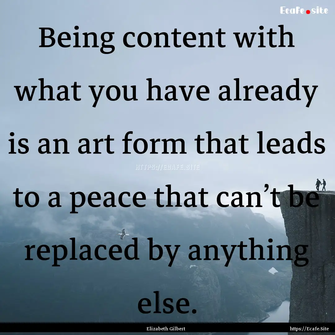 Being content with what you have already.... : Quote by Elizabeth Gilbert