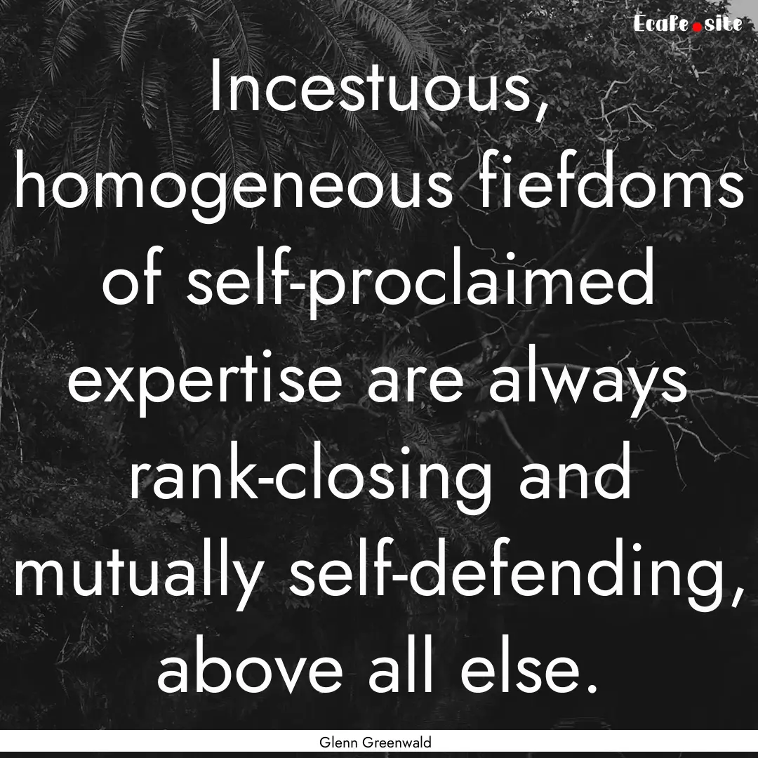 Incestuous, homogeneous fiefdoms of self-proclaimed.... : Quote by Glenn Greenwald