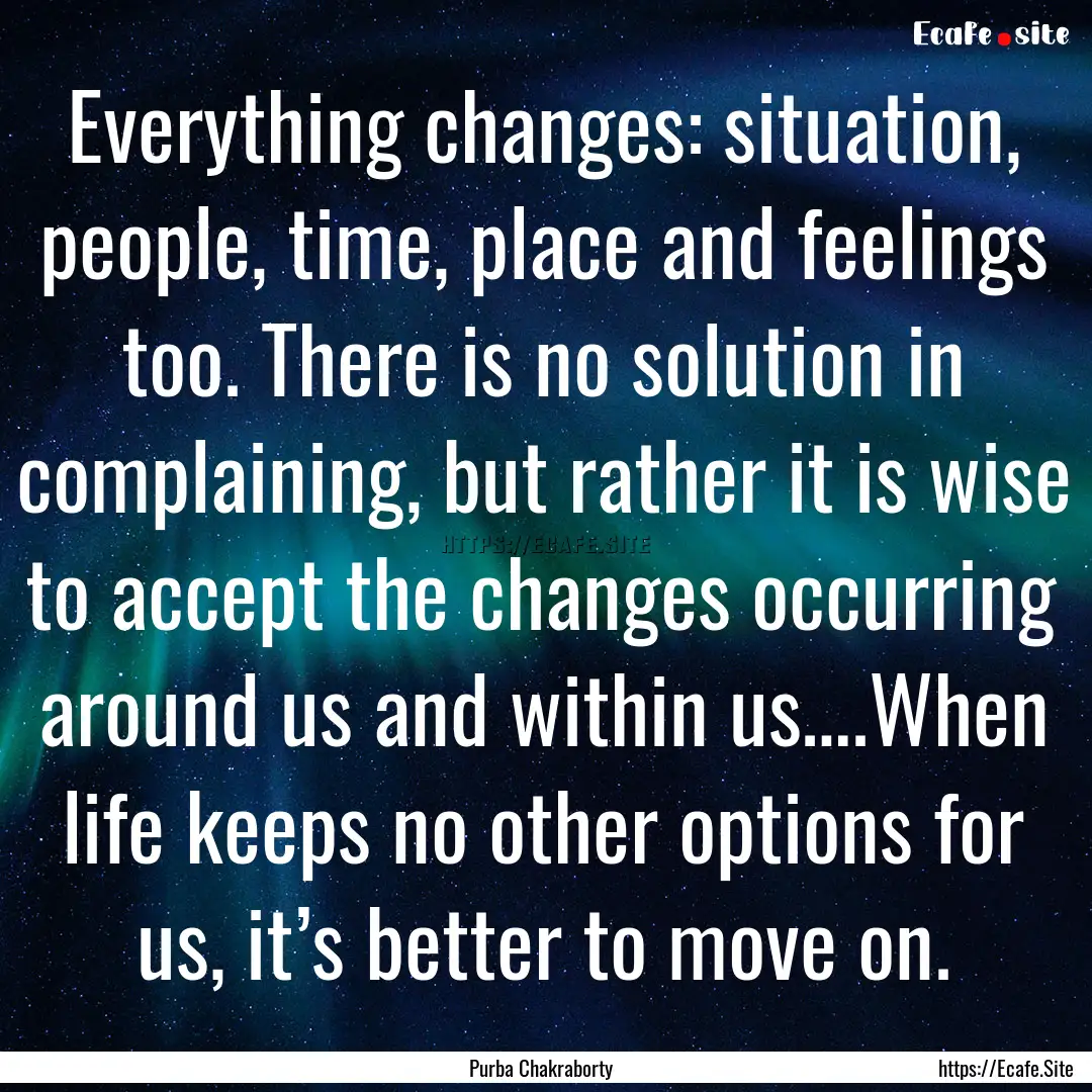 Everything changes: situation, people, time,.... : Quote by Purba Chakraborty