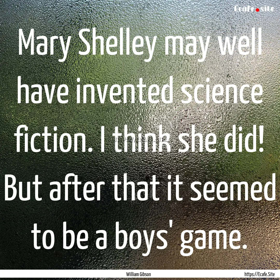 Mary Shelley may well have invented science.... : Quote by William Gibson