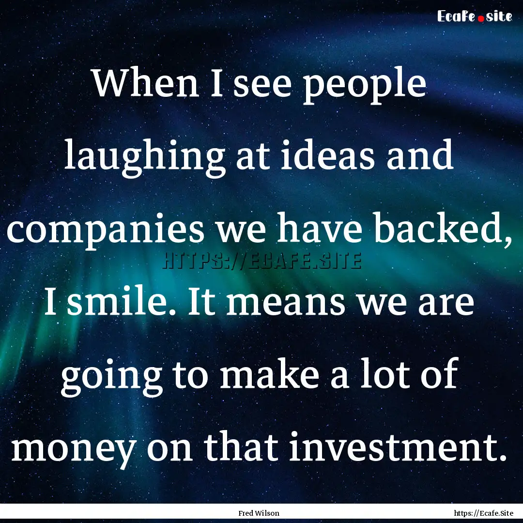 When I see people laughing at ideas and companies.... : Quote by Fred Wilson