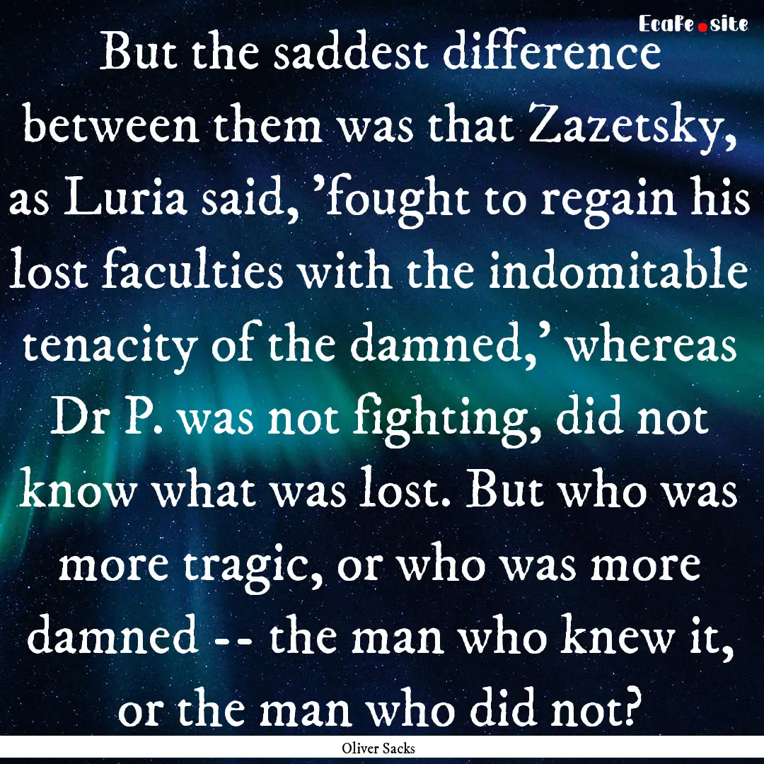 But the saddest difference between them was.... : Quote by Oliver Sacks