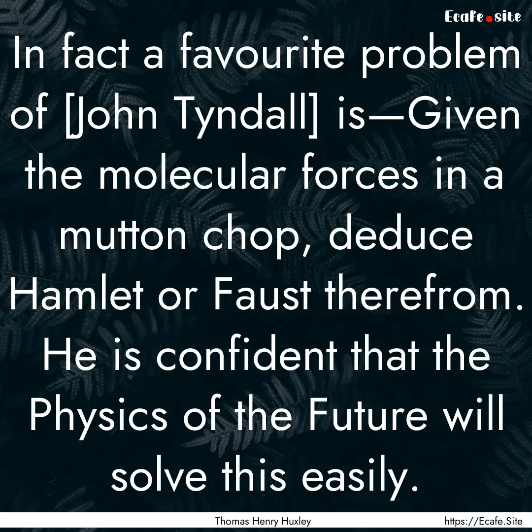 In fact a favourite problem of [John Tyndall].... : Quote by Thomas Henry Huxley