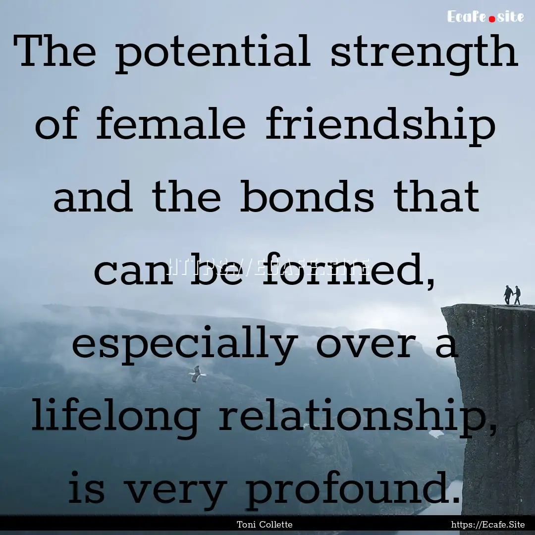 The potential strength of female friendship.... : Quote by Toni Collette