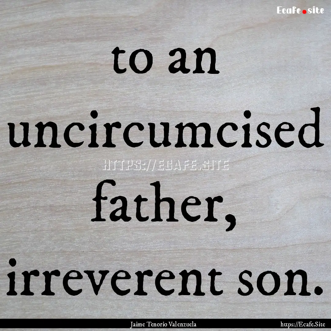 to an uncircumcised father, irreverent son..... : Quote by Jaime Tenorio Valenzuela