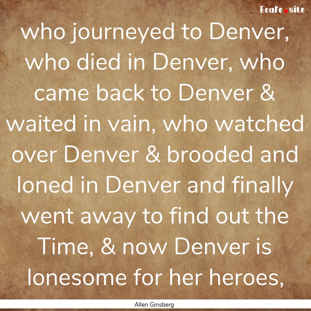 who journeyed to Denver, who died in Denver,.... : Quote by Allen Ginsberg