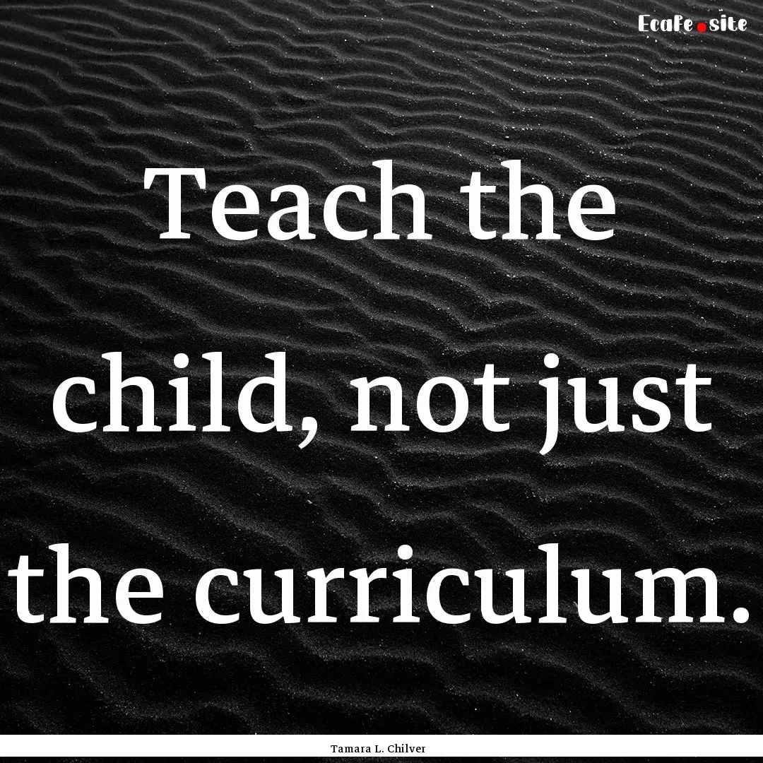 Teach the child, not just the curriculum..... : Quote by Tamara L. Chilver