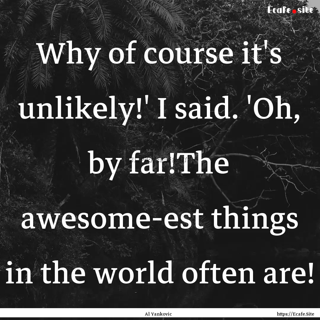 Why of course it's unlikely!' I said. 'Oh,.... : Quote by Al Yankovic