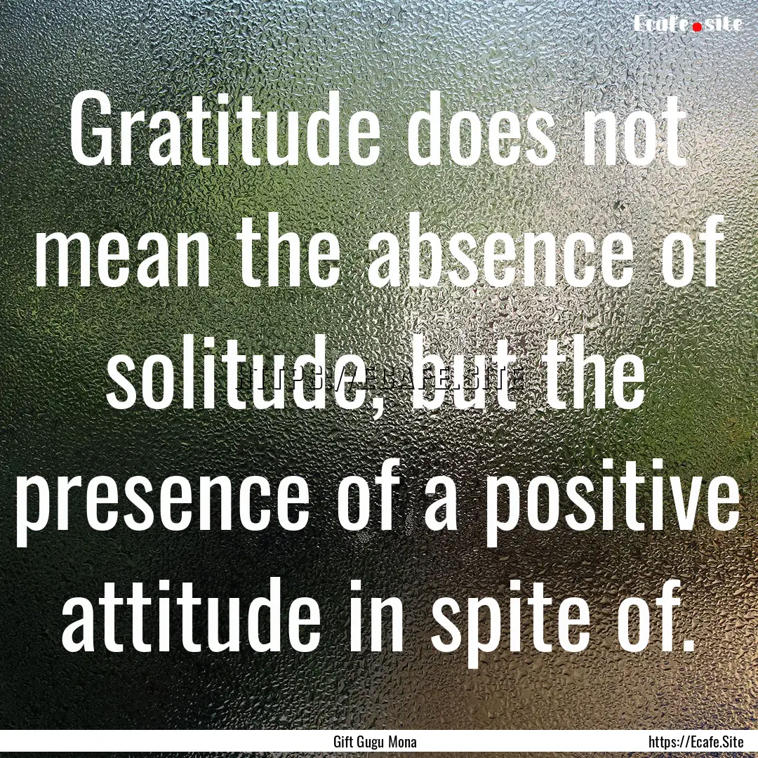 Gratitude does not mean the absence of solitude,.... : Quote by Gift Gugu Mona