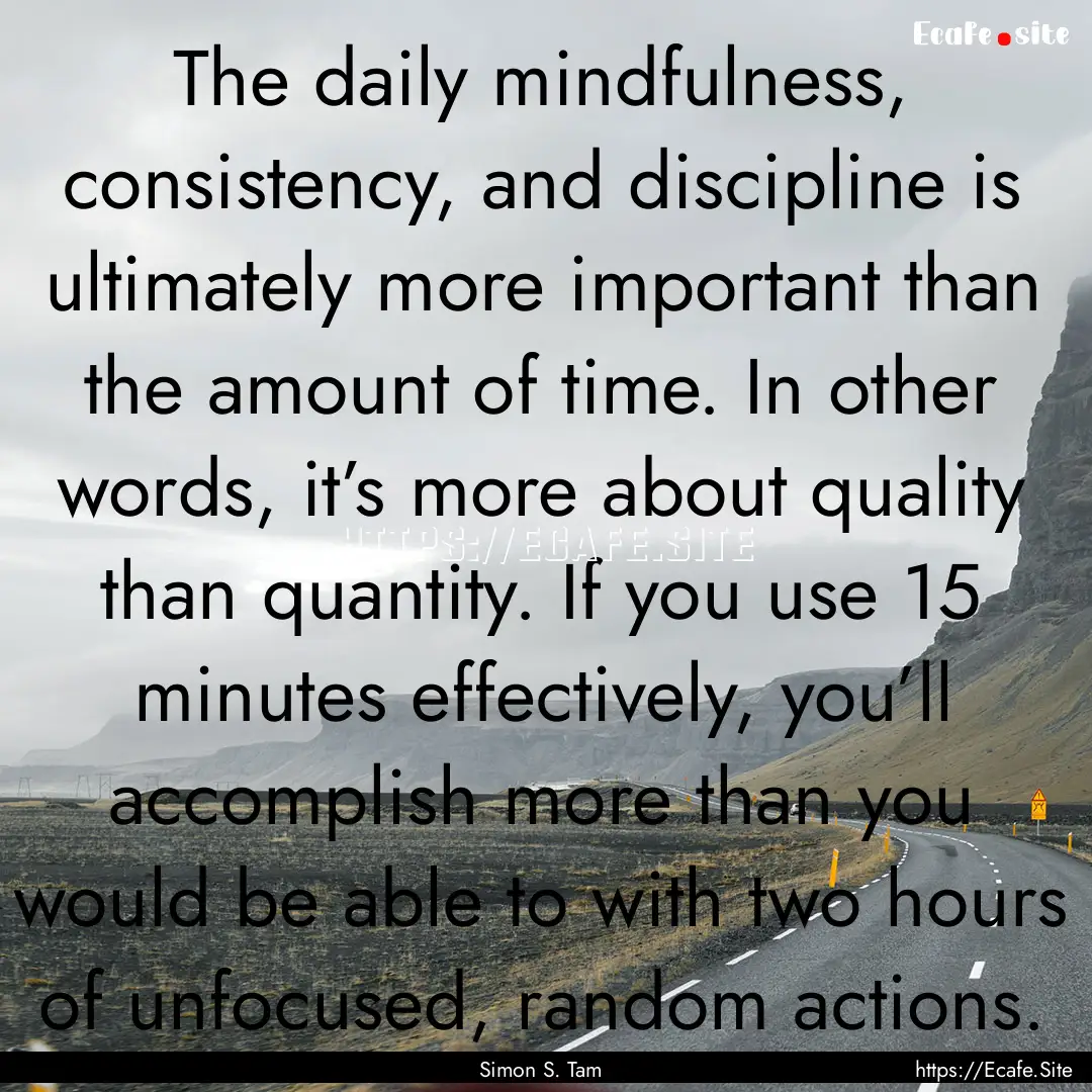 The daily mindfulness, consistency, and discipline.... : Quote by Simon S. Tam