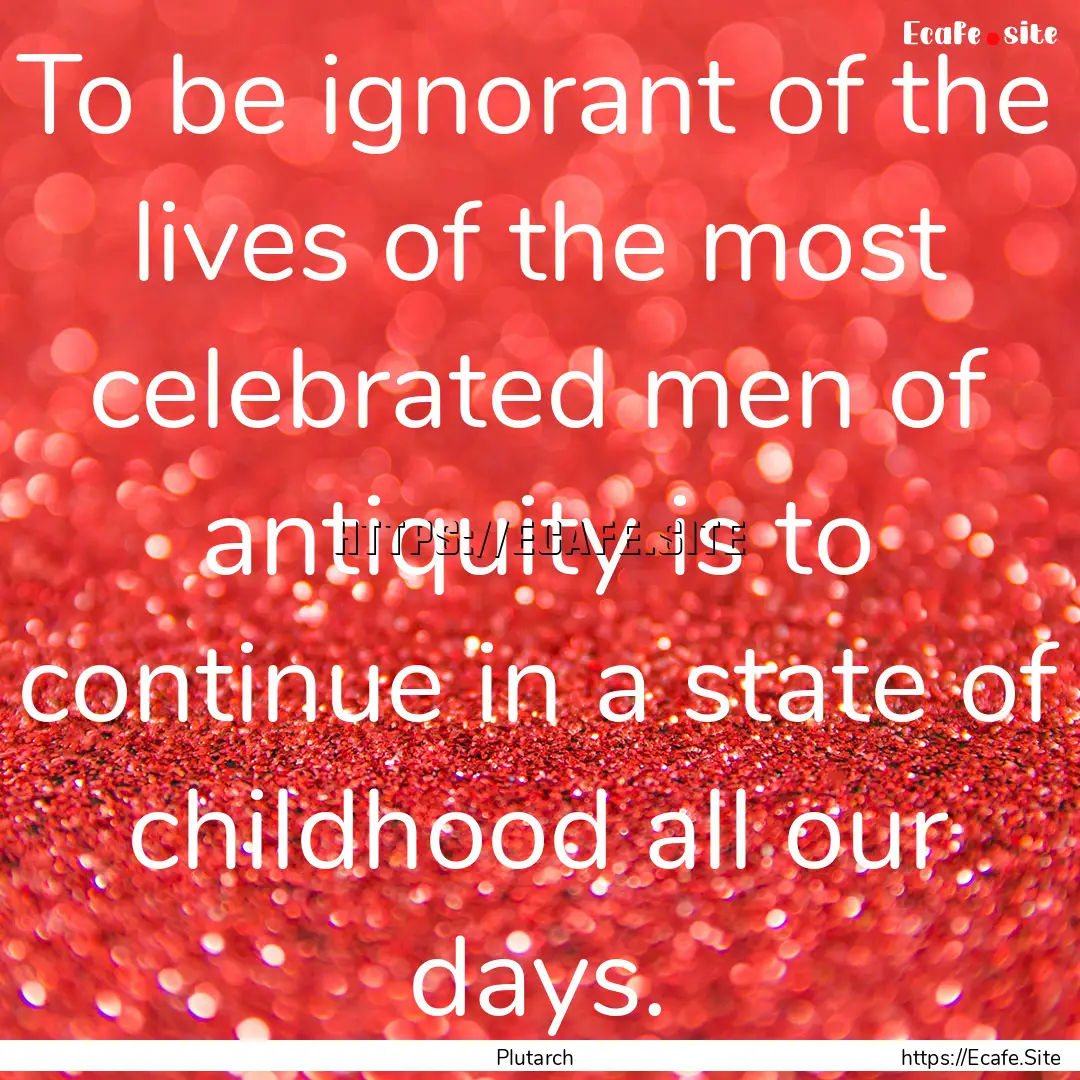 To be ignorant of the lives of the most celebrated.... : Quote by Plutarch