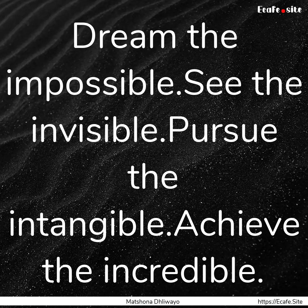 Dream the impossible.See the invisible.Pursue.... : Quote by Matshona Dhliwayo