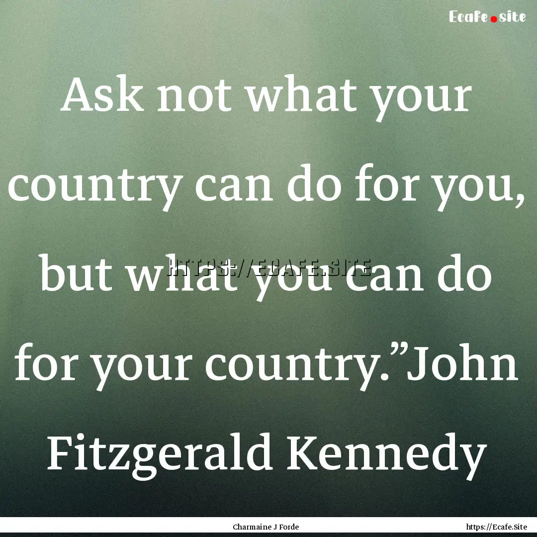 Ask not what your country can do for you,.... : Quote by Charmaine J Forde