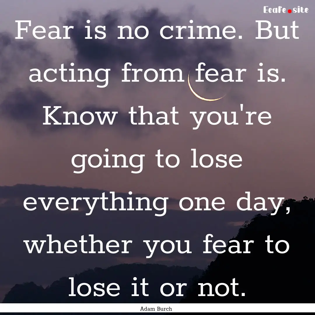 Fear is no crime. But acting from fear is..... : Quote by Adam Burch