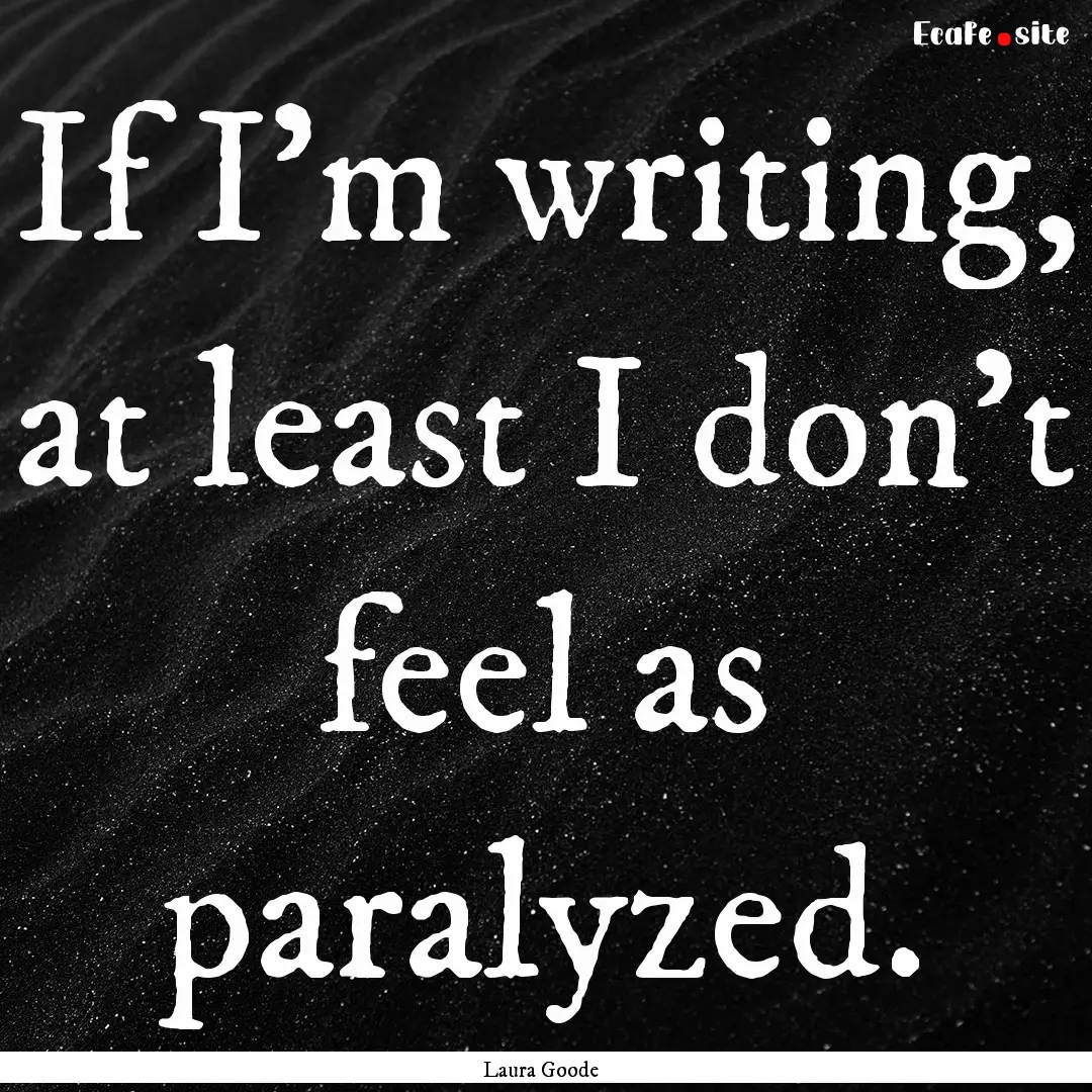 If I’m writing, at least I don’t feel.... : Quote by Laura Goode