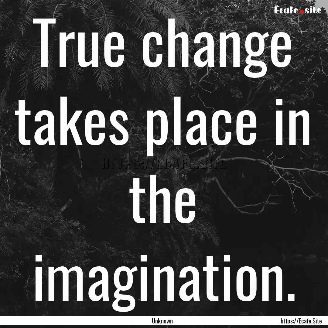 True change takes place in the imagination..... : Quote by Unknown