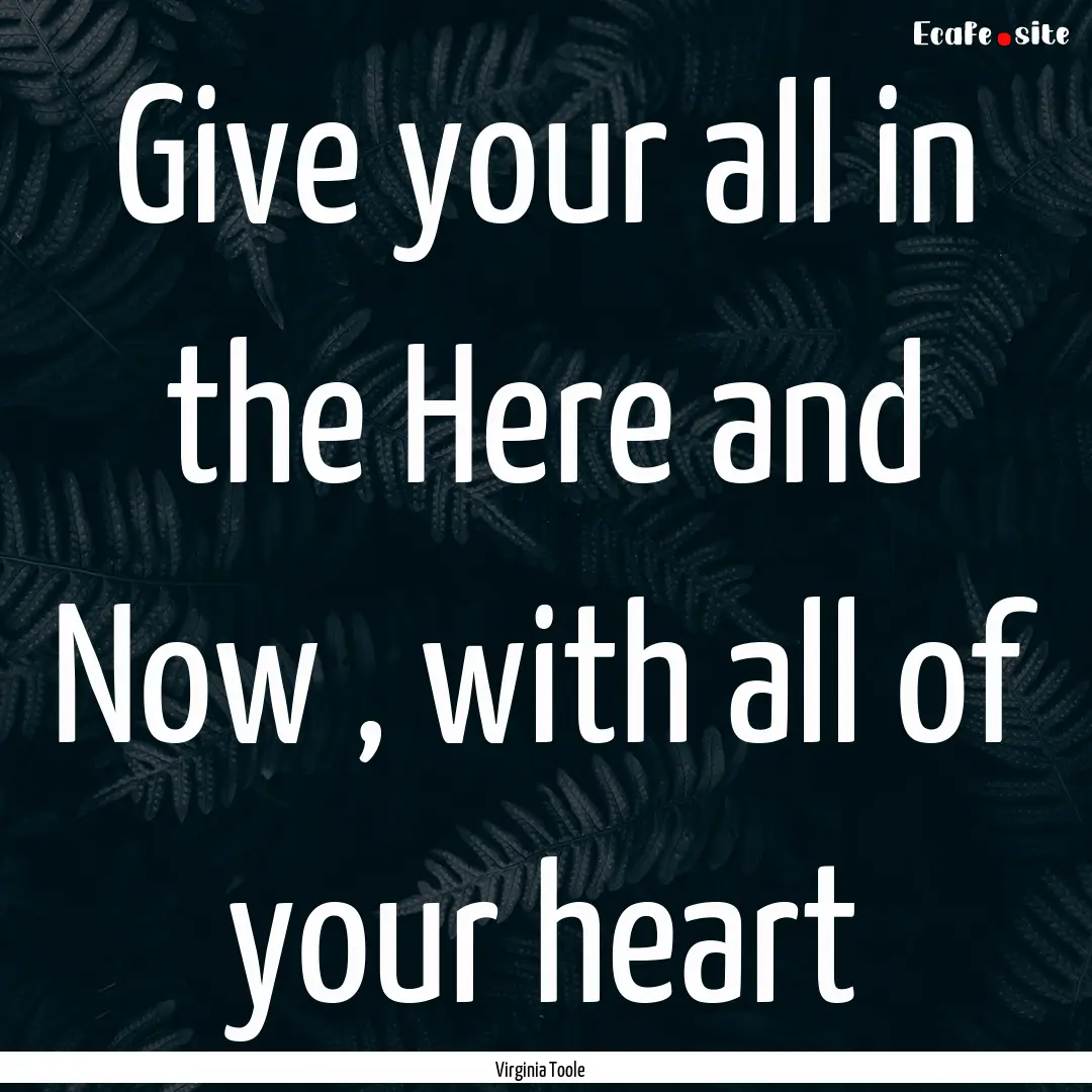 Give your all in the Here and Now , with.... : Quote by Virginia Toole