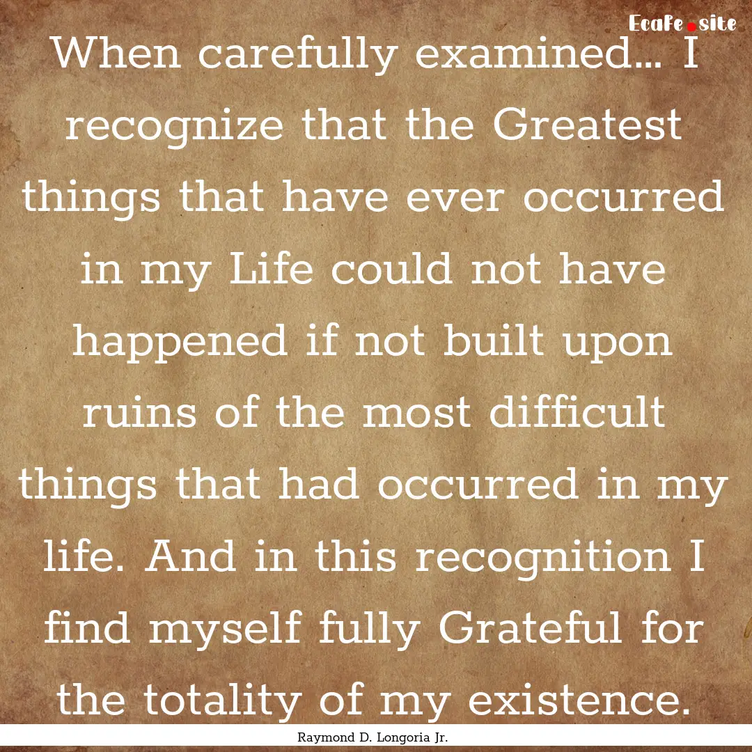 When carefully examined… I recognize that.... : Quote by Raymond D. Longoria Jr.