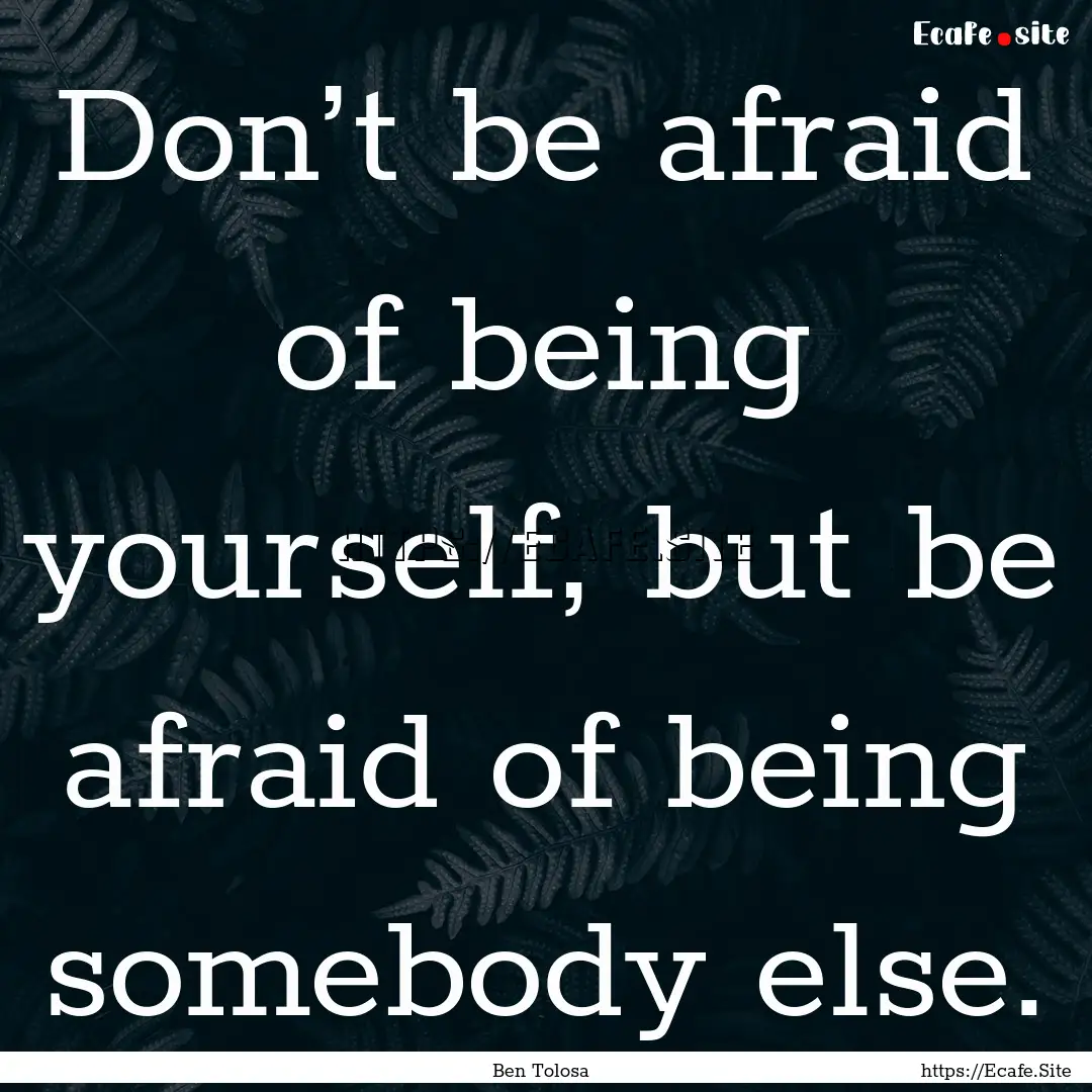 Don’t be afraid of being yourself, but.... : Quote by Ben Tolosa