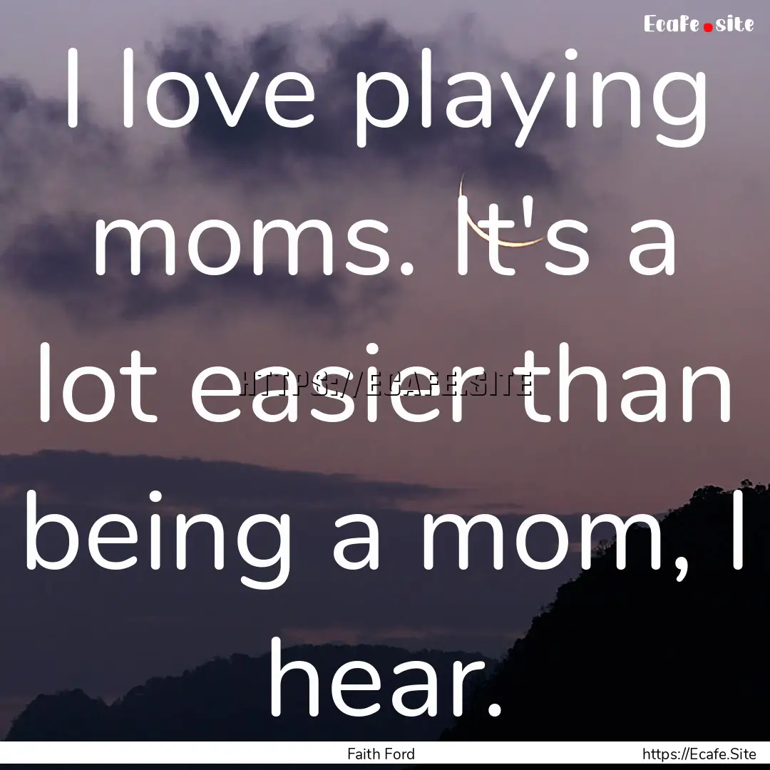 I love playing moms. It's a lot easier than.... : Quote by Faith Ford