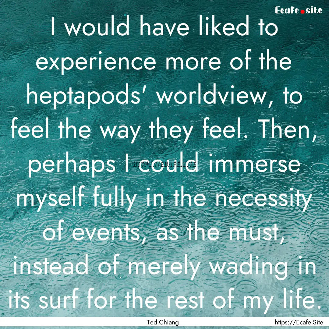 I would have liked to experience more of.... : Quote by Ted Chiang