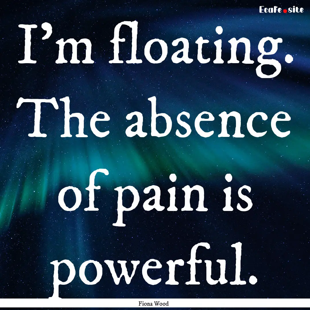 I'm floating. The absence of pain is powerful..... : Quote by Fiona Wood