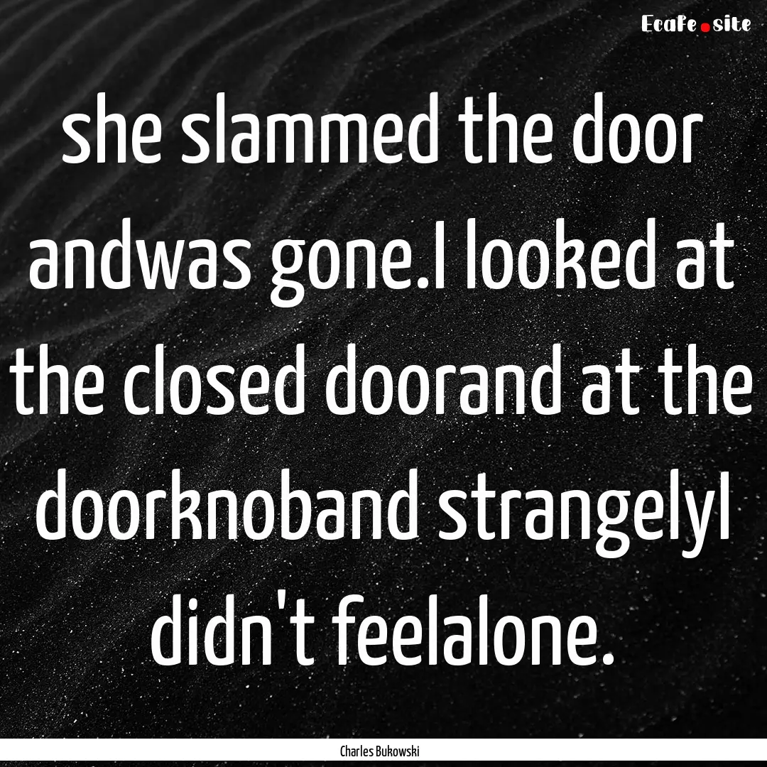 she slammed the door andwas gone.I looked.... : Quote by Charles Bukowski