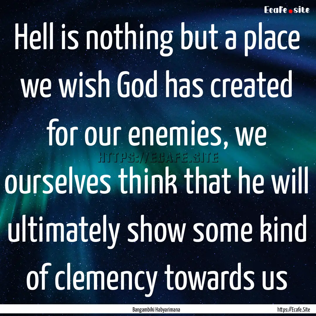 Hell is nothing but a place we wish God has.... : Quote by Bangambiki Habyarimana