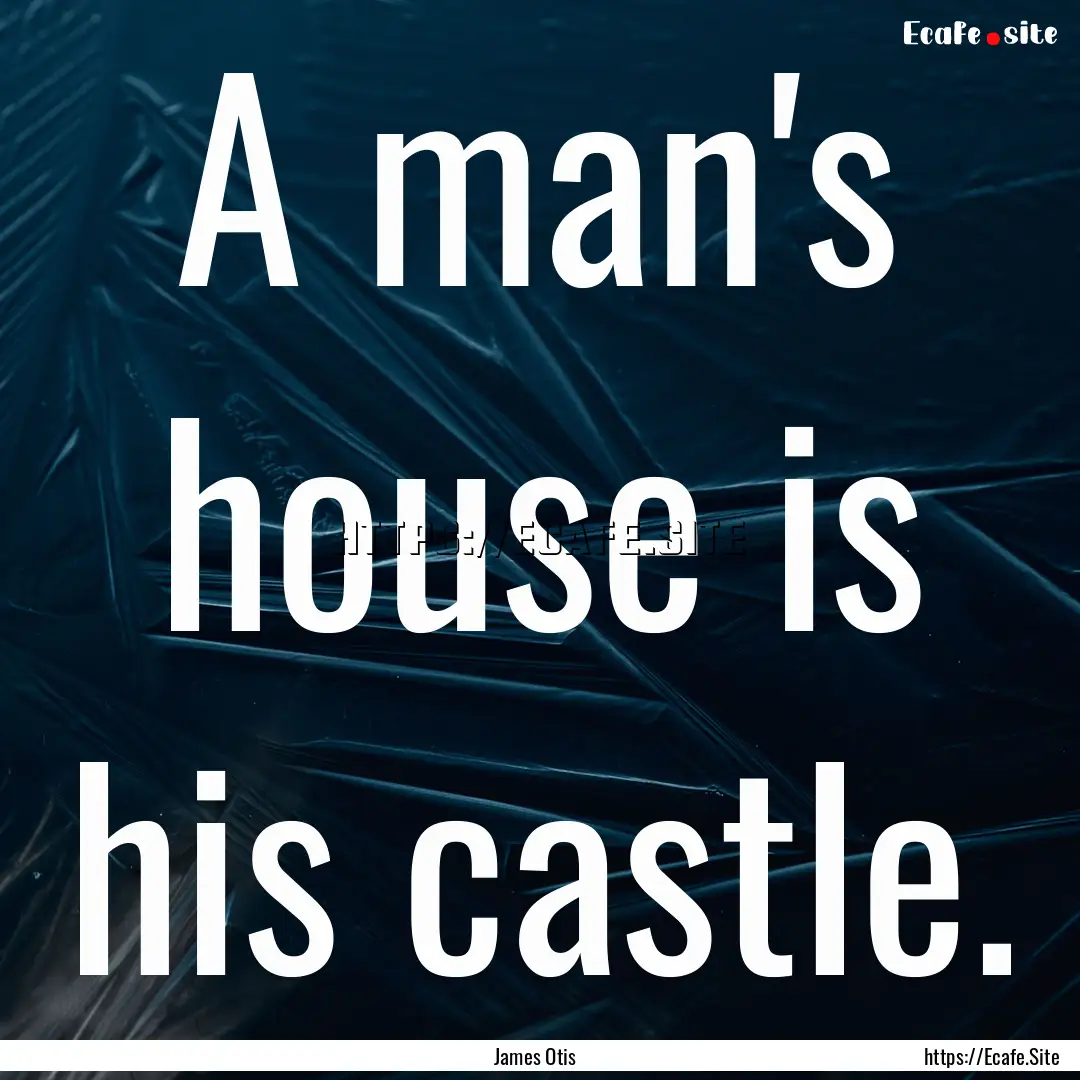 A man's house is his castle. : Quote by James Otis