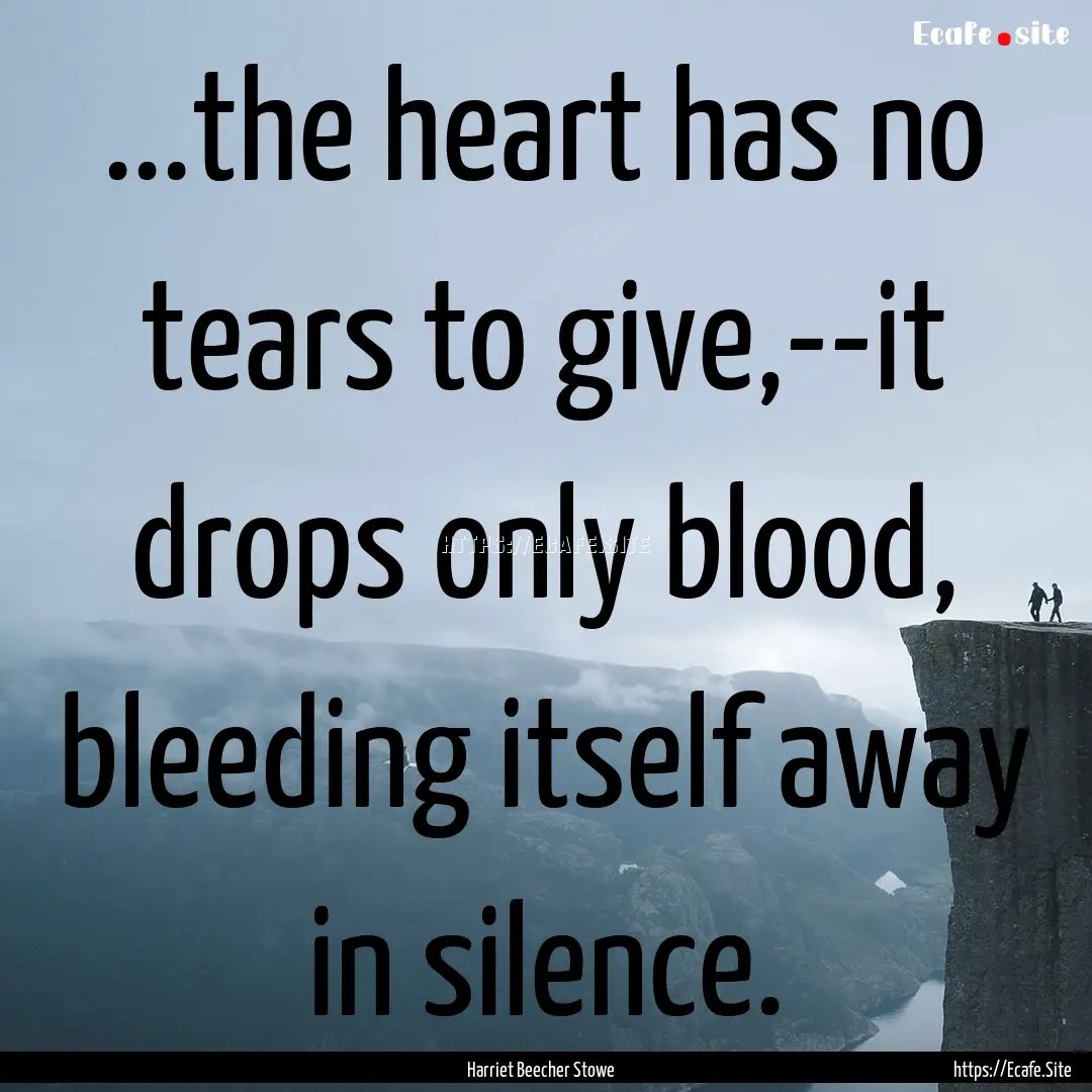 ...the heart has no tears to give,--it drops.... : Quote by Harriet Beecher Stowe