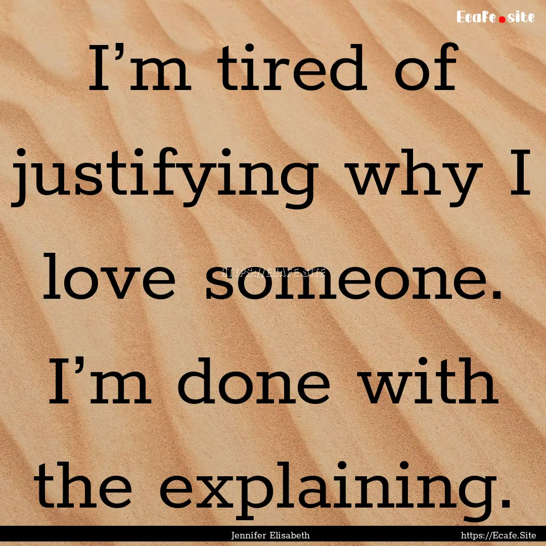 I’m tired of justifying why I love someone..... : Quote by Jennifer Elisabeth