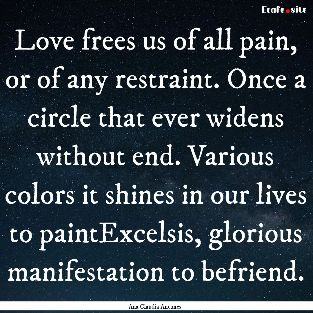 Love frees us of all pain, or of any restraint..... : Quote by Ana Claudia Antunes