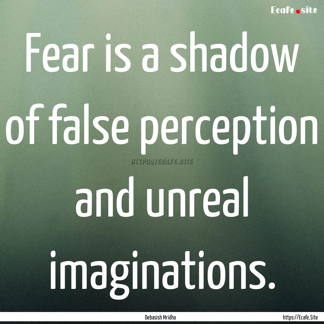 Fear is a shadow of false perception and.... : Quote by Debasish Mridha