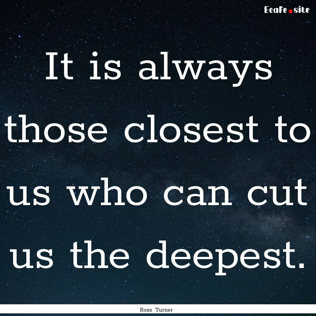 It is always those closest to us who can.... : Quote by Ross Turner